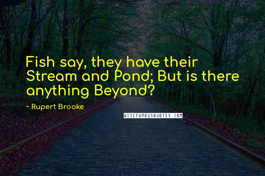 Rupert Brooke Quotes: Fish say, they have their Stream and Pond; But is there anything Beyond?