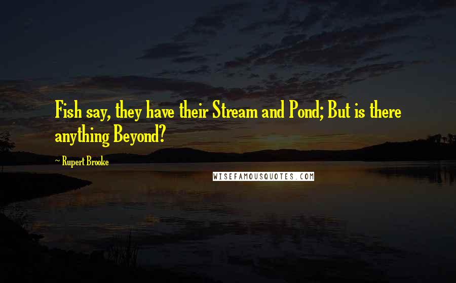 Rupert Brooke Quotes: Fish say, they have their Stream and Pond; But is there anything Beyond?