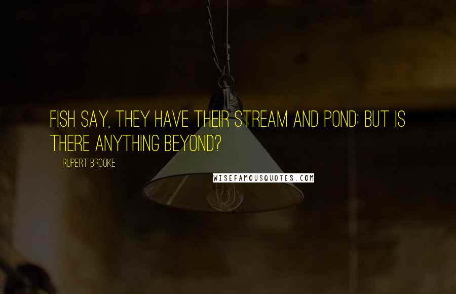 Rupert Brooke Quotes: Fish say, they have their Stream and Pond; But is there anything Beyond?