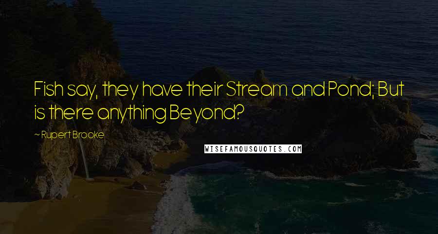 Rupert Brooke Quotes: Fish say, they have their Stream and Pond; But is there anything Beyond?