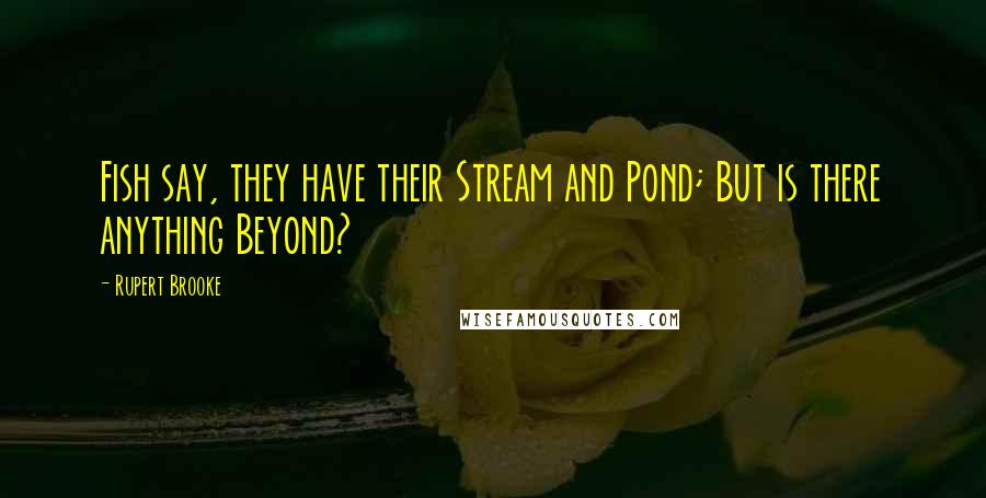 Rupert Brooke Quotes: Fish say, they have their Stream and Pond; But is there anything Beyond?