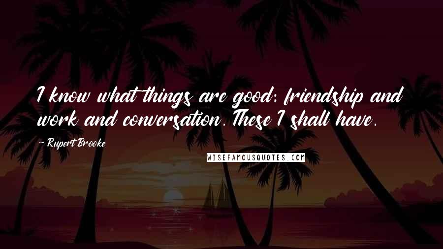 Rupert Brooke Quotes: I know what things are good: friendship and work and conversation. These I shall have.