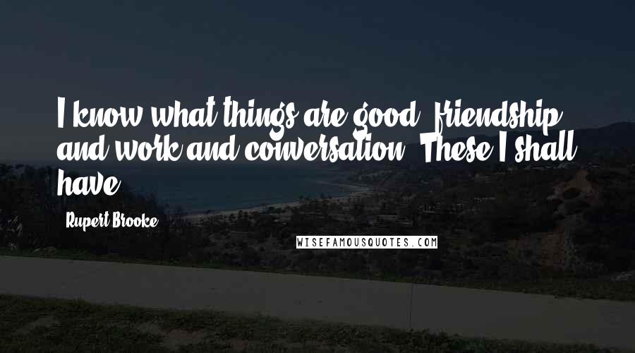 Rupert Brooke Quotes: I know what things are good: friendship and work and conversation. These I shall have.