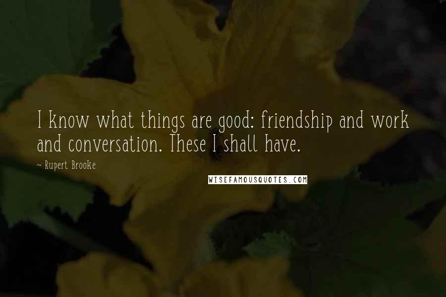 Rupert Brooke Quotes: I know what things are good: friendship and work and conversation. These I shall have.