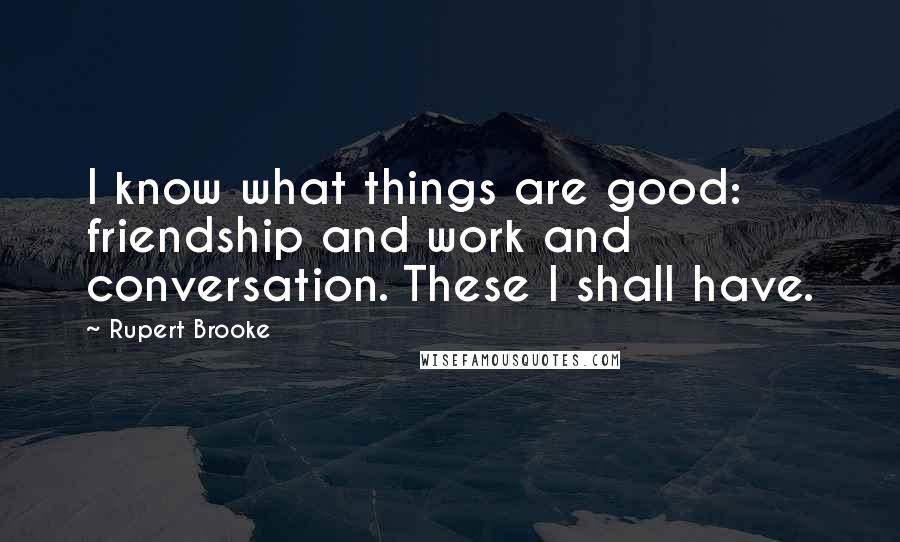 Rupert Brooke Quotes: I know what things are good: friendship and work and conversation. These I shall have.