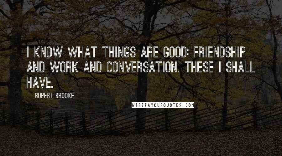 Rupert Brooke Quotes: I know what things are good: friendship and work and conversation. These I shall have.