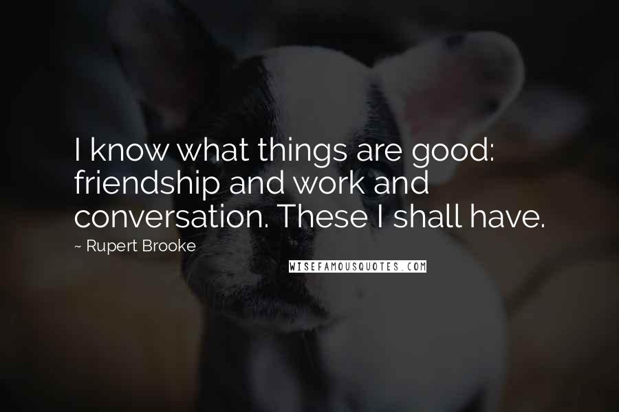 Rupert Brooke Quotes: I know what things are good: friendship and work and conversation. These I shall have.