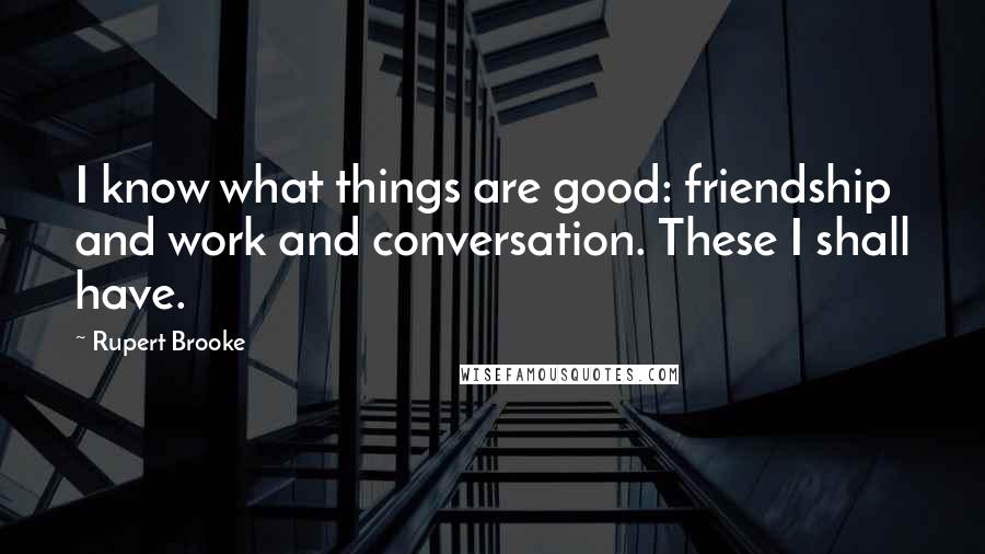 Rupert Brooke Quotes: I know what things are good: friendship and work and conversation. These I shall have.