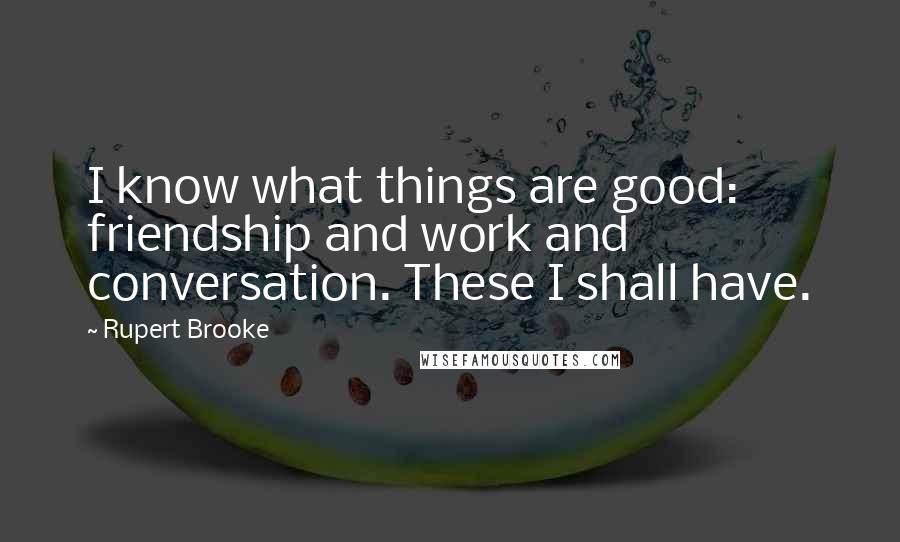 Rupert Brooke Quotes: I know what things are good: friendship and work and conversation. These I shall have.