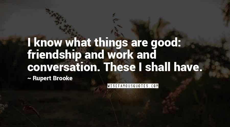 Rupert Brooke Quotes: I know what things are good: friendship and work and conversation. These I shall have.