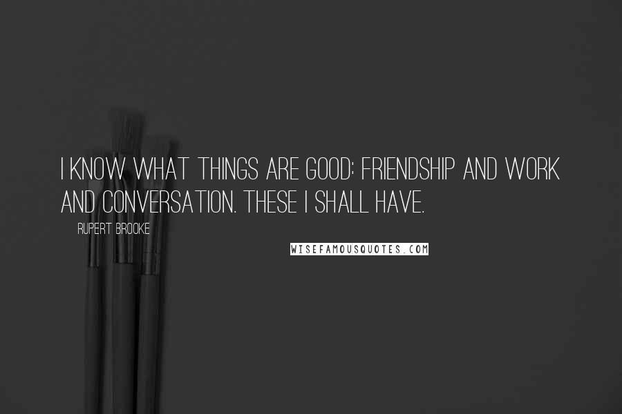 Rupert Brooke Quotes: I know what things are good: friendship and work and conversation. These I shall have.