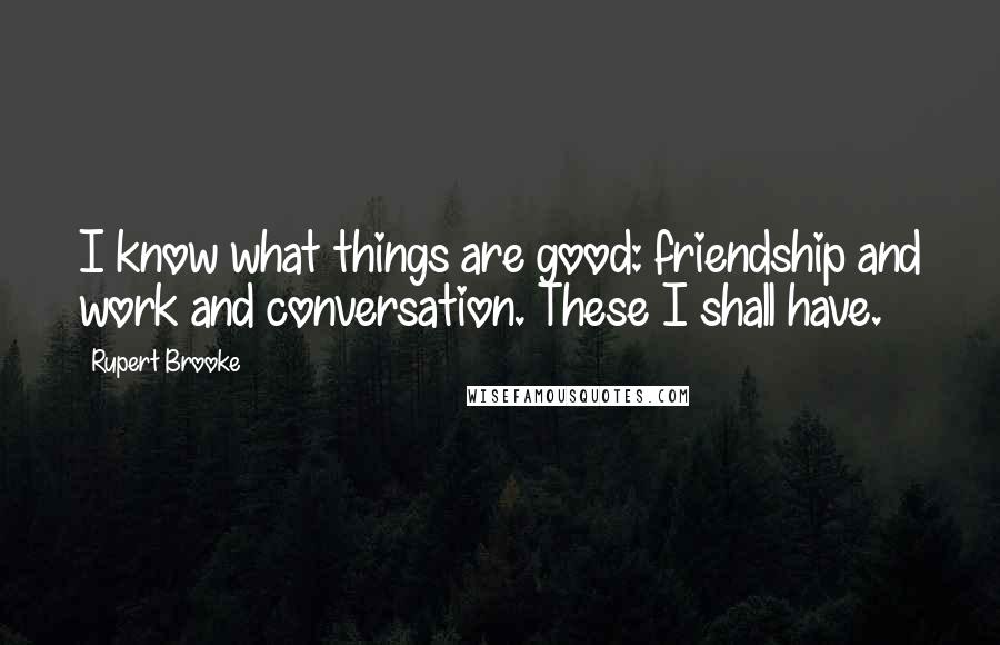 Rupert Brooke Quotes: I know what things are good: friendship and work and conversation. These I shall have.