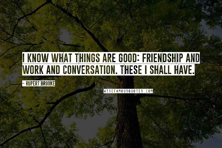 Rupert Brooke Quotes: I know what things are good: friendship and work and conversation. These I shall have.