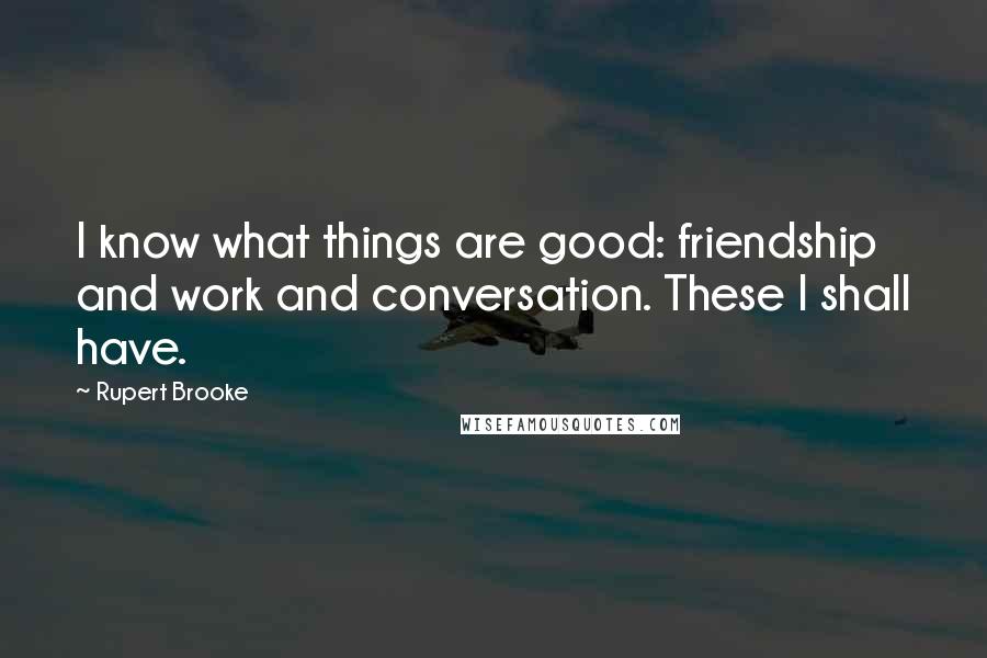 Rupert Brooke Quotes: I know what things are good: friendship and work and conversation. These I shall have.