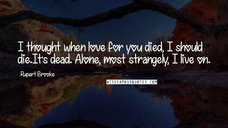 Rupert Brooke Quotes: I thought when love for you died, I should die.It's dead. Alone, most strangely, I live on.