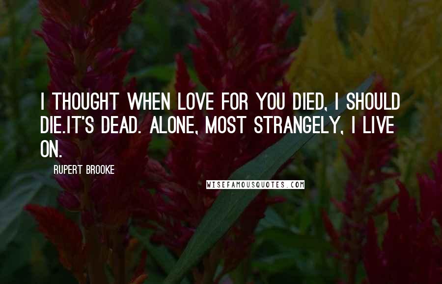 Rupert Brooke Quotes: I thought when love for you died, I should die.It's dead. Alone, most strangely, I live on.