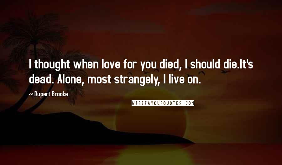 Rupert Brooke Quotes: I thought when love for you died, I should die.It's dead. Alone, most strangely, I live on.