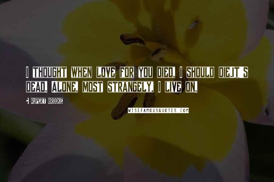 Rupert Brooke Quotes: I thought when love for you died, I should die.It's dead. Alone, most strangely, I live on.