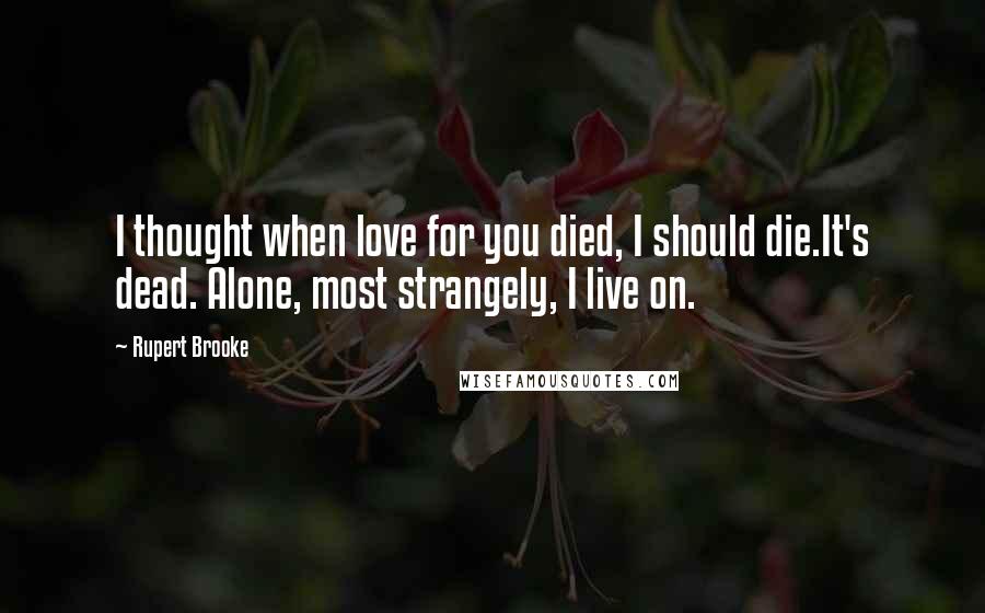 Rupert Brooke Quotes: I thought when love for you died, I should die.It's dead. Alone, most strangely, I live on.