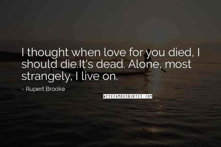 Rupert Brooke Quotes: I thought when love for you died, I should die.It's dead. Alone, most strangely, I live on.