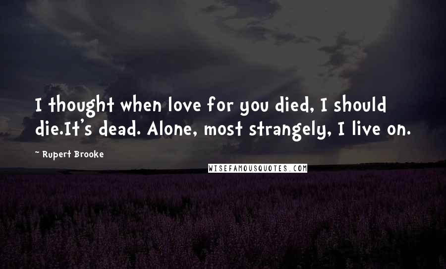 Rupert Brooke Quotes: I thought when love for you died, I should die.It's dead. Alone, most strangely, I live on.