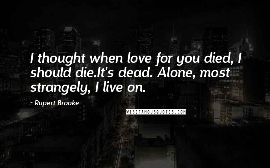Rupert Brooke Quotes: I thought when love for you died, I should die.It's dead. Alone, most strangely, I live on.