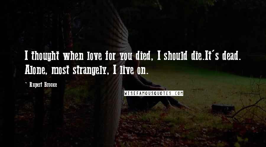 Rupert Brooke Quotes: I thought when love for you died, I should die.It's dead. Alone, most strangely, I live on.