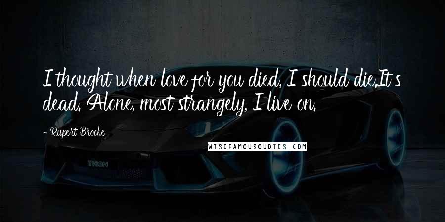 Rupert Brooke Quotes: I thought when love for you died, I should die.It's dead. Alone, most strangely, I live on.