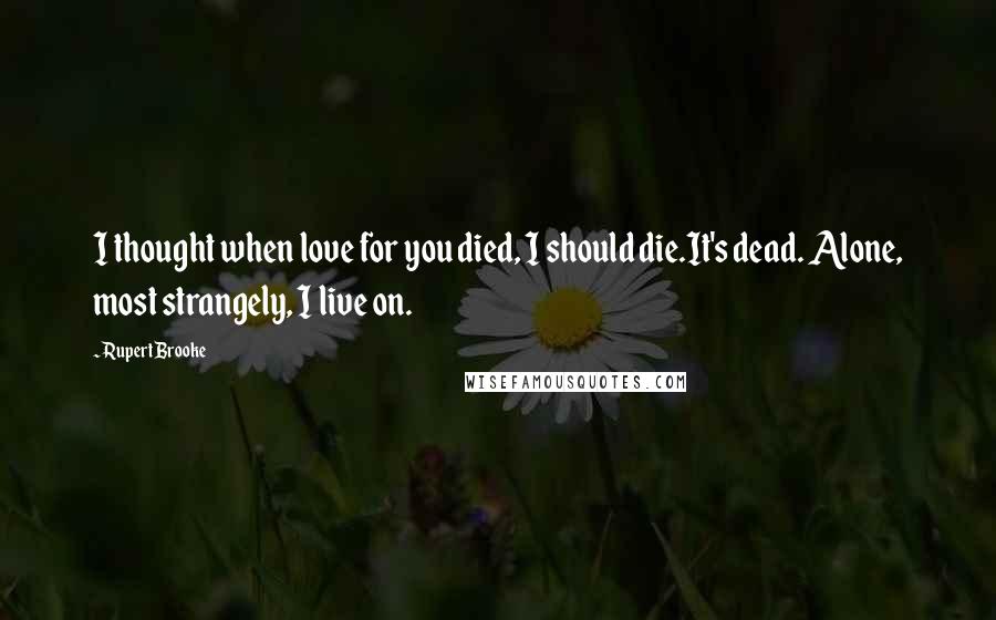 Rupert Brooke Quotes: I thought when love for you died, I should die.It's dead. Alone, most strangely, I live on.