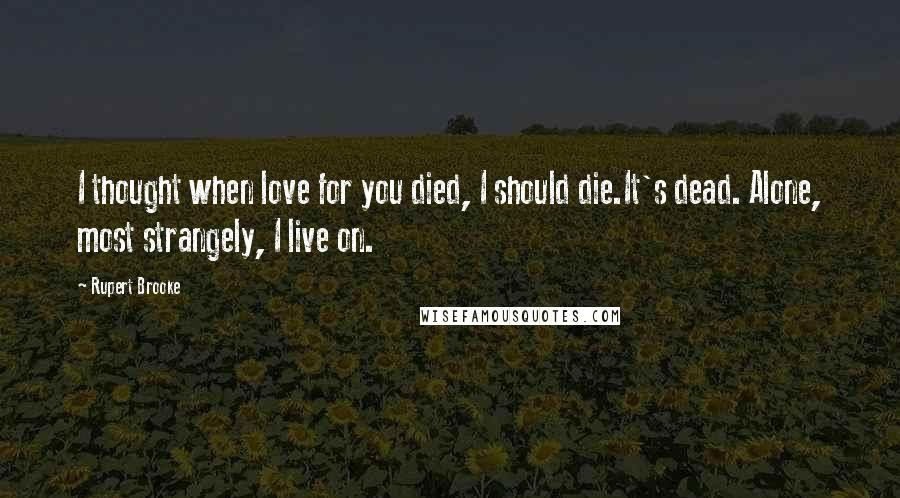 Rupert Brooke Quotes: I thought when love for you died, I should die.It's dead. Alone, most strangely, I live on.