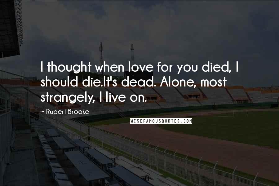 Rupert Brooke Quotes: I thought when love for you died, I should die.It's dead. Alone, most strangely, I live on.