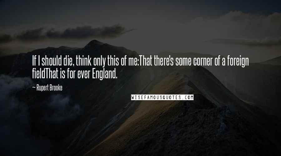 Rupert Brooke Quotes: If I should die, think only this of me:That there's some corner of a foreign fieldThat is for ever England.