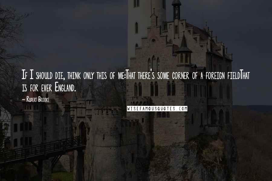 Rupert Brooke Quotes: If I should die, think only this of me:That there's some corner of a foreign fieldThat is for ever England.