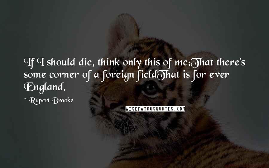 Rupert Brooke Quotes: If I should die, think only this of me:That there's some corner of a foreign fieldThat is for ever England.