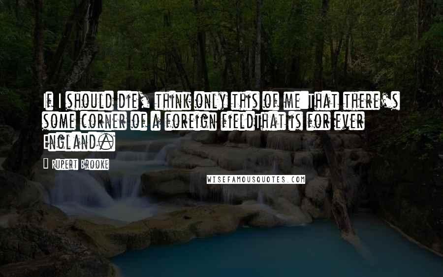 Rupert Brooke Quotes: If I should die, think only this of me:That there's some corner of a foreign fieldThat is for ever England.