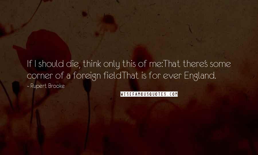 Rupert Brooke Quotes: If I should die, think only this of me:That there's some corner of a foreign fieldThat is for ever England.