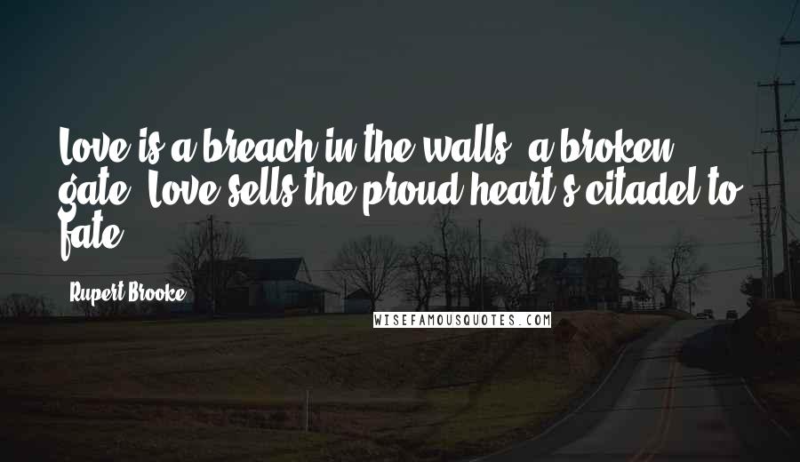 Rupert Brooke Quotes: Love is a breach in the walls, a broken gate, Love sells the proud heart's citadel to fate.