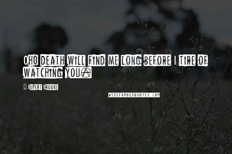 Rupert Brooke Quotes: Oh! death will find me long before I tire of watching you.