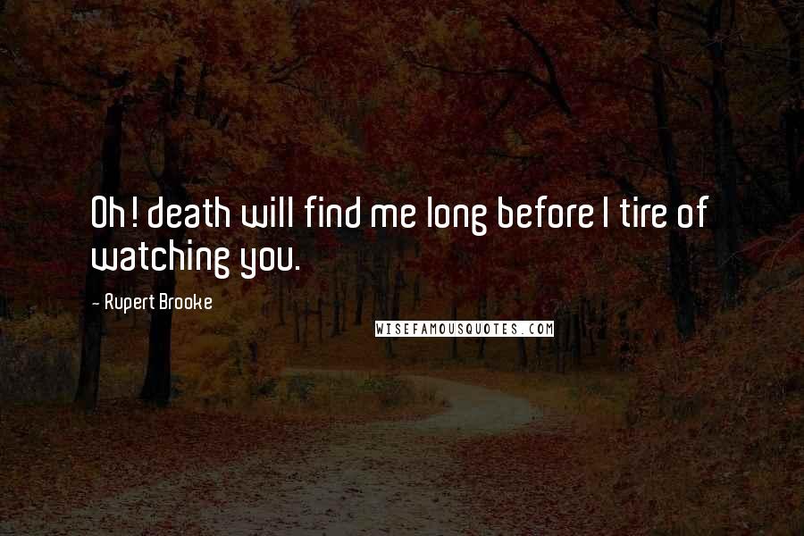 Rupert Brooke Quotes: Oh! death will find me long before I tire of watching you.