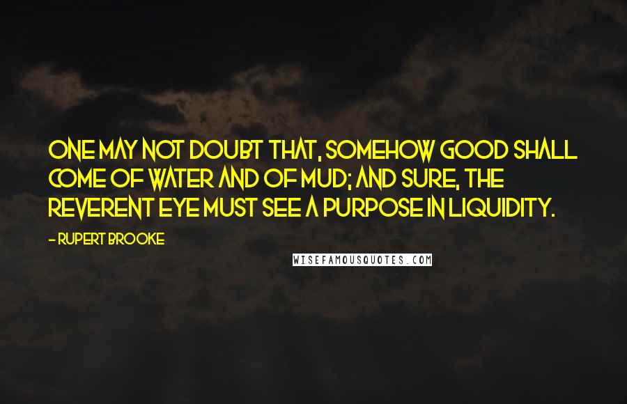 Rupert Brooke Quotes: One may not doubt that, somehow Good Shall come of Water and of Mud; And sure, the reverent eye must see A purpose in Liquidity.