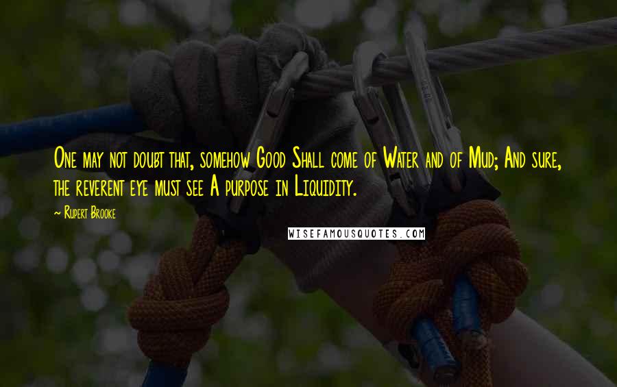 Rupert Brooke Quotes: One may not doubt that, somehow Good Shall come of Water and of Mud; And sure, the reverent eye must see A purpose in Liquidity.