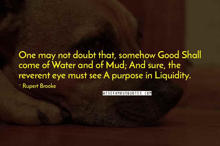 Rupert Brooke Quotes: One may not doubt that, somehow Good Shall come of Water and of Mud; And sure, the reverent eye must see A purpose in Liquidity.