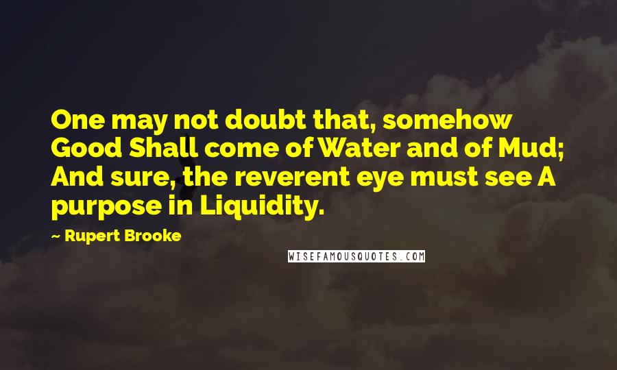 Rupert Brooke Quotes: One may not doubt that, somehow Good Shall come of Water and of Mud; And sure, the reverent eye must see A purpose in Liquidity.