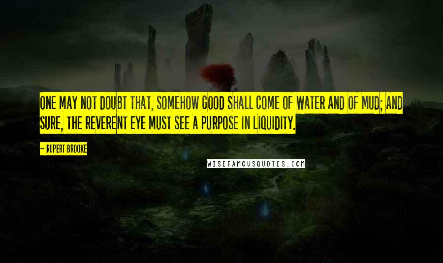 Rupert Brooke Quotes: One may not doubt that, somehow Good Shall come of Water and of Mud; And sure, the reverent eye must see A purpose in Liquidity.