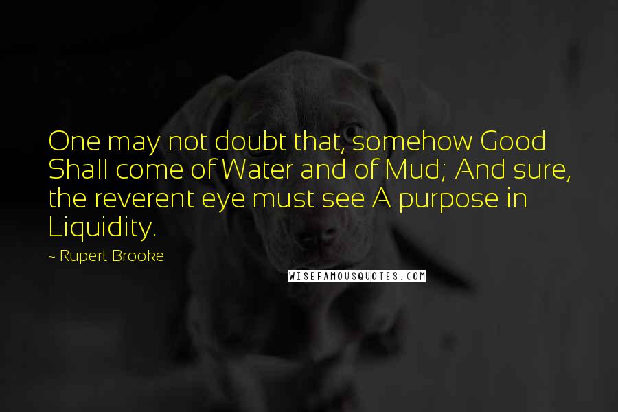 Rupert Brooke Quotes: One may not doubt that, somehow Good Shall come of Water and of Mud; And sure, the reverent eye must see A purpose in Liquidity.