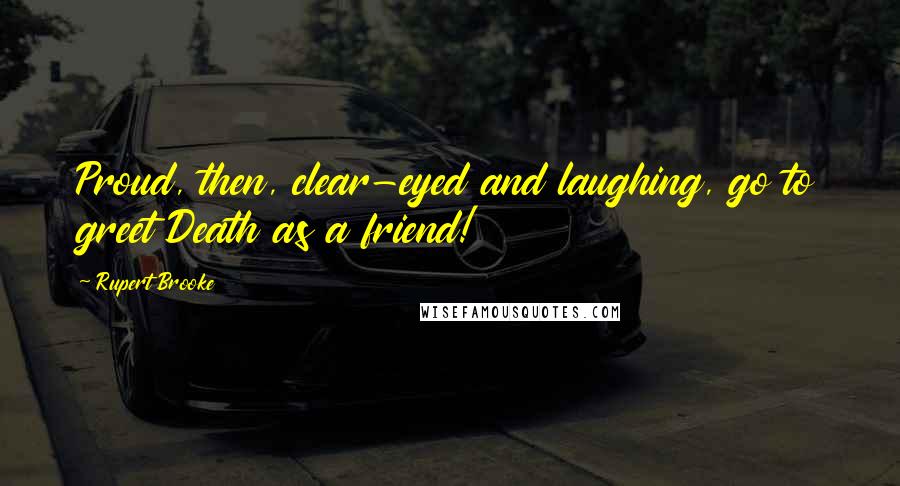 Rupert Brooke Quotes: Proud, then, clear-eyed and laughing, go to greet Death as a friend!