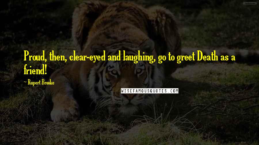 Rupert Brooke Quotes: Proud, then, clear-eyed and laughing, go to greet Death as a friend!