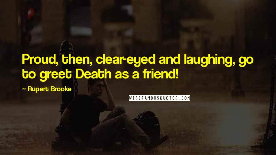 Rupert Brooke Quotes: Proud, then, clear-eyed and laughing, go to greet Death as a friend!