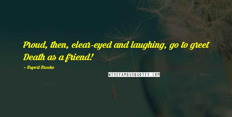 Rupert Brooke Quotes: Proud, then, clear-eyed and laughing, go to greet Death as a friend!
