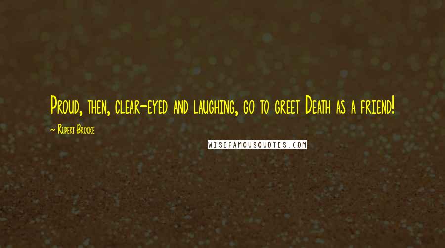 Rupert Brooke Quotes: Proud, then, clear-eyed and laughing, go to greet Death as a friend!